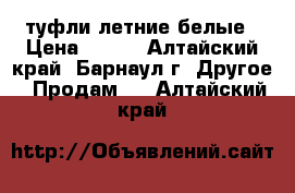 туфли летние белые › Цена ­ 300 - Алтайский край, Барнаул г. Другое » Продам   . Алтайский край